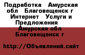 Подработка - Амурская обл., Благовещенск г. Интернет » Услуги и Предложения   . Амурская обл.,Благовещенск г.